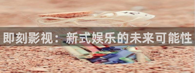 大地资源视频在线看免费：即刻影视：新式娱乐的未来可能性