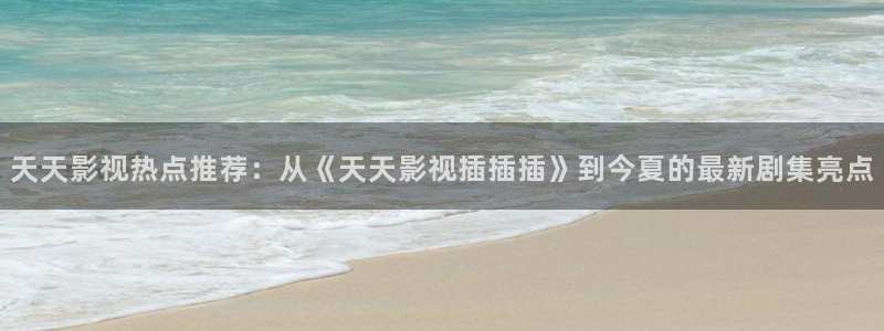 大地神马影院：天天影视热点推荐：从《天天影视插插插》到今夏的最新剧集亮点