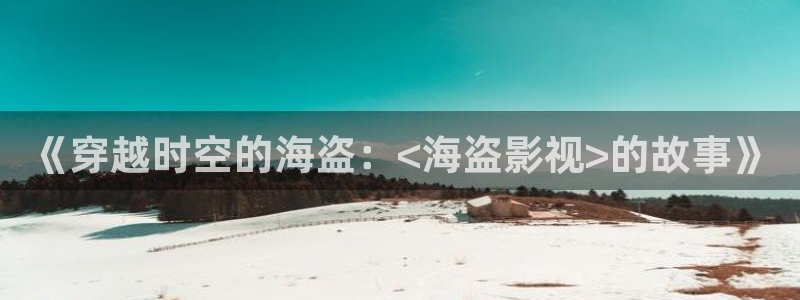 大地影院官网：《穿越时空的海盗：<海盗影视>的故事》